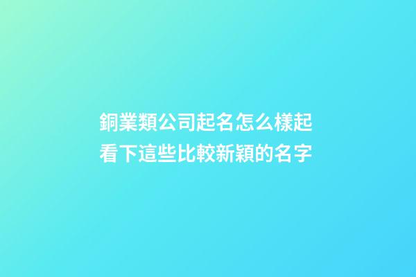 銅業類公司起名怎么樣起 看下這些比較新穎的名字-第1張-公司起名-玄機派